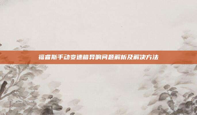 福睿斯手动变速箱异响问题解析及解决方法