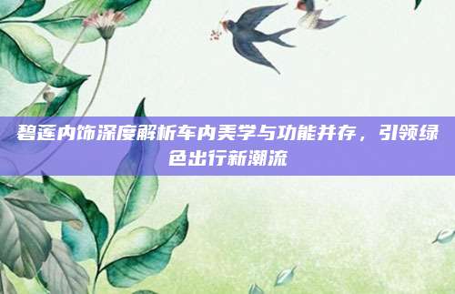 碧莲内饰深度解析车内美学与功能并存,引领绿色出行新潮流