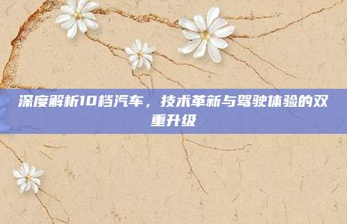 深度解析10档汽车,技术革新与驾驶体验的双重升级