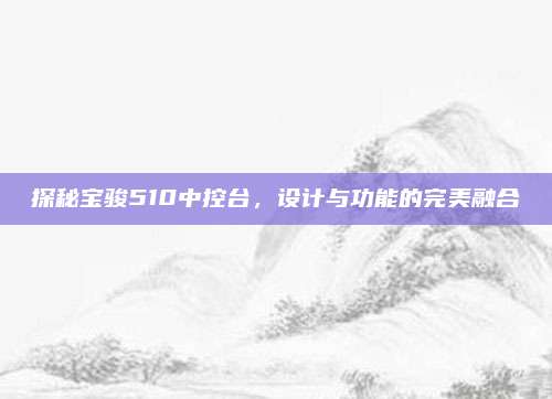 探秘宝骏510中控台,设计与功能的完美融合