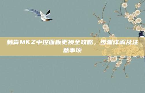 林肯MKZ中控面板更换全攻略,步骤详解及注意事项