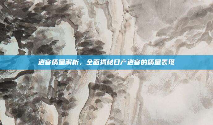 逍客质量解析,全面揭秘日产逍客的质量表现