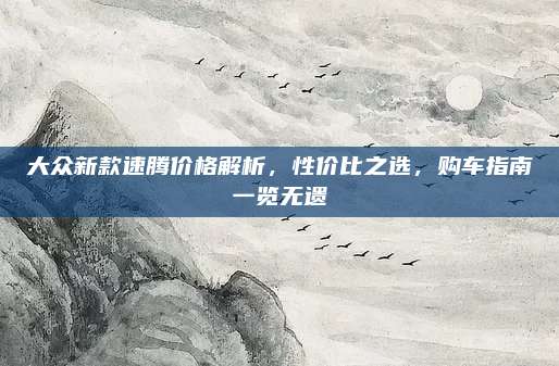 大众新款速腾价格解析,性价比之选,购车指南一览无遗