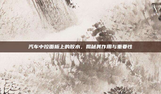 汽车中控面板上的胶水,揭秘其作用与重要性