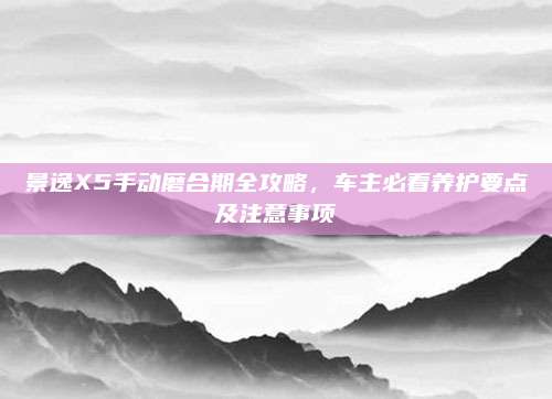 景逸X5手动磨合期全攻略,车主必看养护要点及注意事项