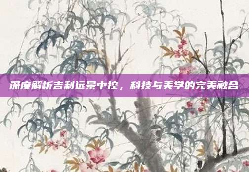深度解析吉利远景中控,科技与美学的完美融合