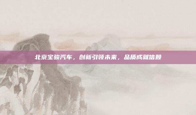 北京宝骏汽车,创新引领未来,品质成就信赖