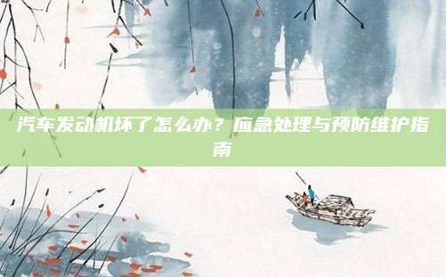 汽车发动机坏了怎么办?应急处理与预防维护指南