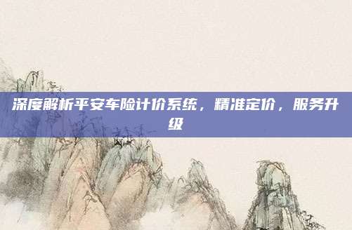 深度解析平安车险计价系统,精准定价,服务升级