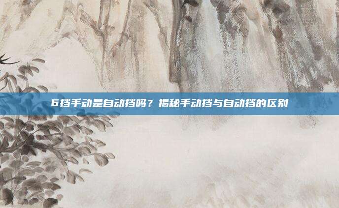 6挡手动是自动挡吗?揭秘手动挡与自动挡的区别