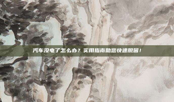 汽车没电了怎么办?实用指南助您快速脱困!