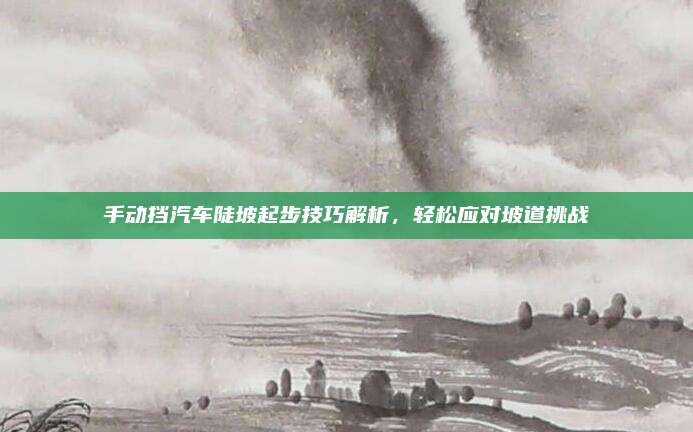 手动挡汽车陡坡起步技巧解析,轻松应对坡道挑战
