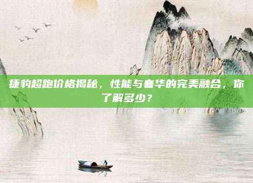 捷豹超跑价格揭秘,性能与奢华的完美融合,你了解多少?