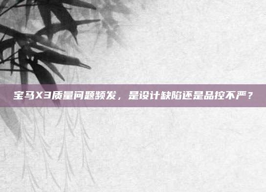 宝马X3质量问题频发,是设计缺陷还是品控不严?