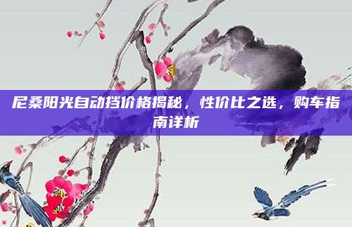 尼桑阳光自动挡价格揭秘,性价比之选,购车指南详析