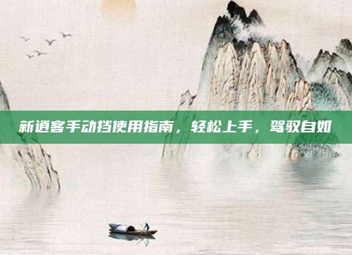 新逍客手动挡使用指南,轻松上手,驾驭自如
