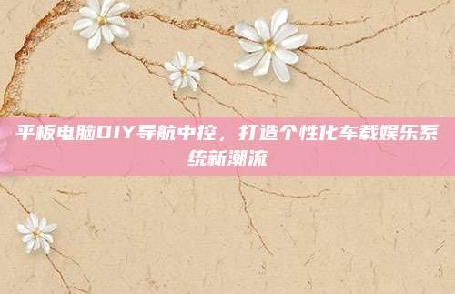平板电脑DIY导航中控,打造个性化车载娱乐系统新潮流