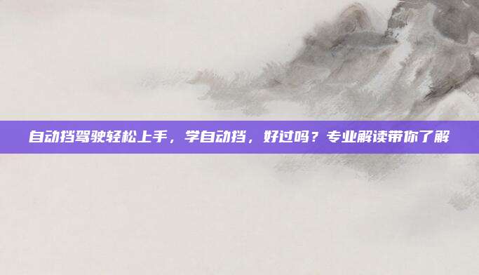 自动挡驾驶轻松上手,学自动挡,好过吗?专业解读带你了解