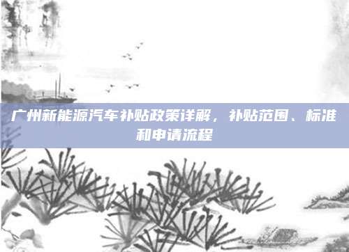广州新能源汽车补贴政策详解,补贴范围、标准和申请流程