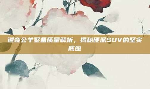 道奇公羊整备质量解析,揭秘硬派SUV的坚实底座