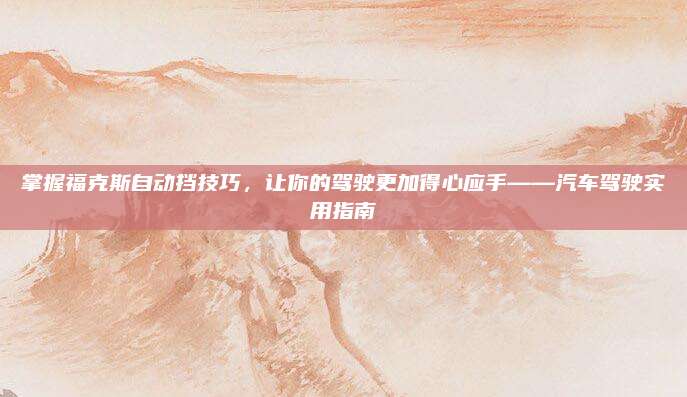 掌握福克斯自动挡技巧,让你的驾驶更加得心应手——汽车驾驶实用指南