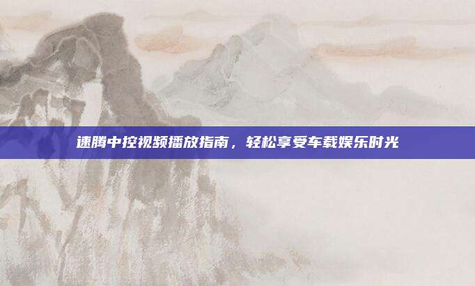 速腾中控视频播放指南,轻松享受车载娱乐时光