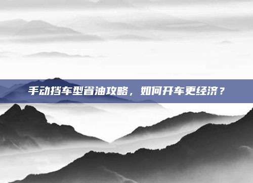 手动挡车型省油攻略,如何开车更经济?