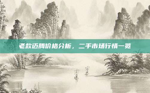 老款迈腾价格分析,二手市场行情一览