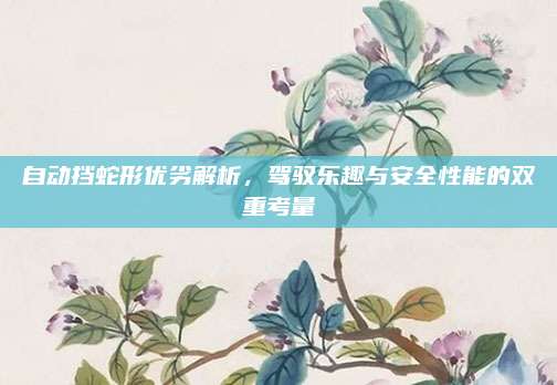 自动挡蛇形优劣解析,驾驭乐趣与安全性能的双重考量