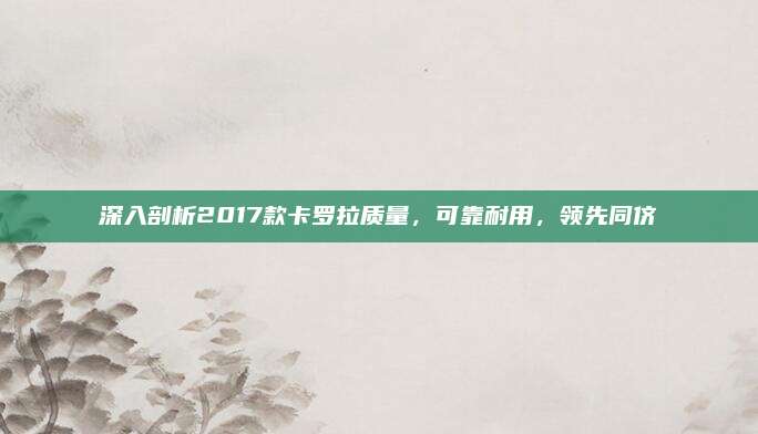 深入剖析2017款卡罗拉质量,可靠耐用,领先同侪