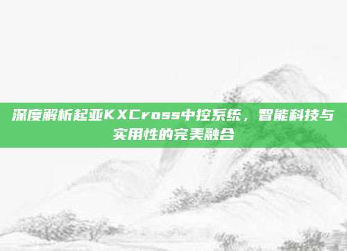 深度解析起亚KXCross中控系统,智能科技与实用性的完美融合