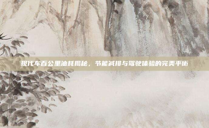 现代车百公里油耗揭秘,节能减排与驾驶体验的完美平衡
