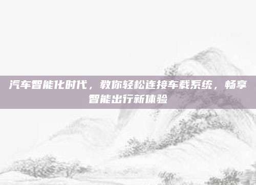 汽车智能化时代,教你轻松连接车载系统,畅享智能出行新体验