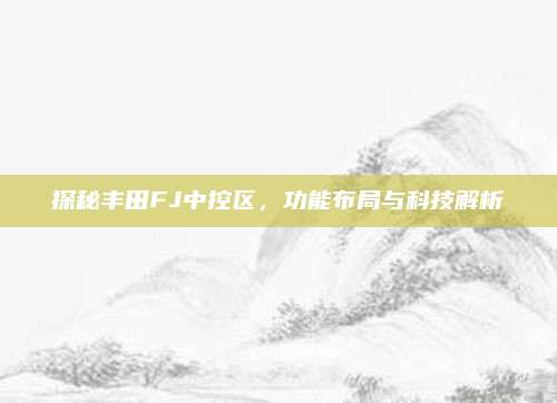 探秘丰田FJ中控区,功能布局与科技解析