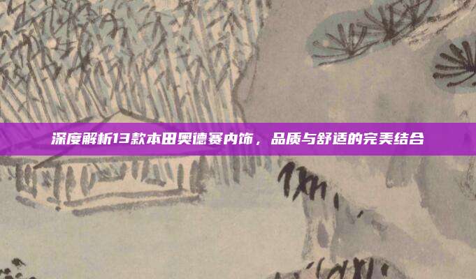 深度解析13款本田奥德赛内饰,品质与舒适的完美结合