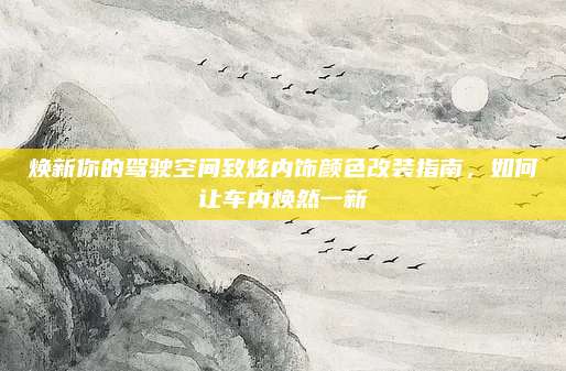 焕新你的驾驶空间致炫内饰颜色改装指南,如何让车内焕然一新