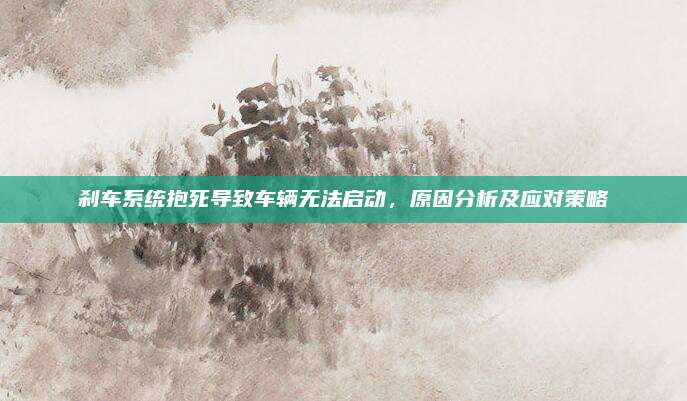刹车系统抱死导致车辆无法启动,原因分析及应对策略