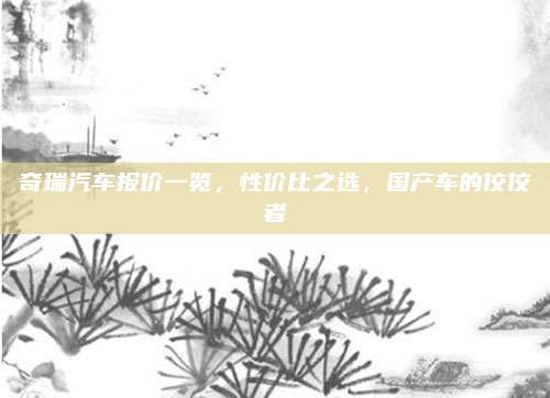 奇瑞汽车报价一览,性价比之选,国产车的佼佼者