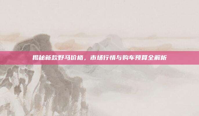 揭秘新款野马价格,市场行情与购车预算全解析