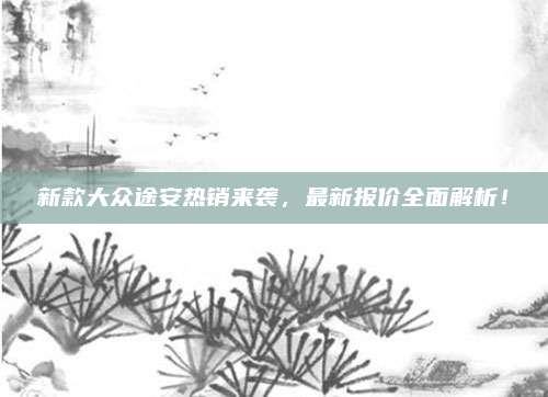 新款大众途安热销来袭，最新报价全面解析！