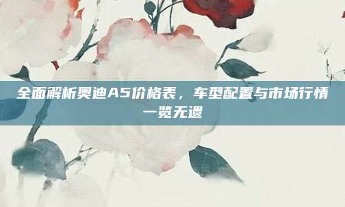 全面解析奥迪A5价格表,车型配置与市场行情一览无遗