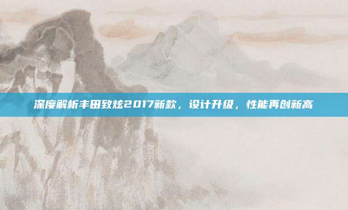 深度解析丰田致炫2017新款,设计升级,性能再创新高