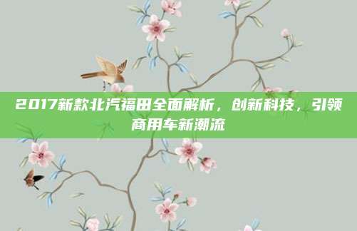 2017新款北汽福田全面解析,创新科技,引领商用车新潮流