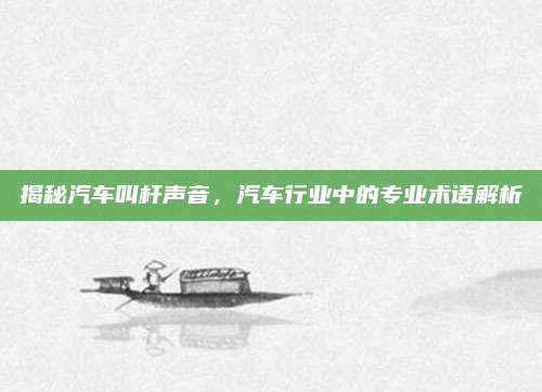 揭秘汽车叫杆声音,汽车行业中的专业术语解析