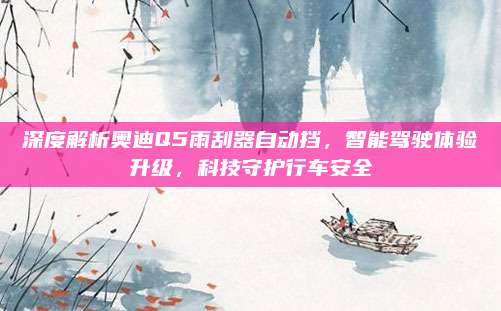深度解析奥迪Q5雨刮器自动挡,智能驾驶体验升级,科技守护行车安全