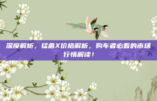 深度解析,猛禽X价格解析,购车者必看的市场行情解读!
