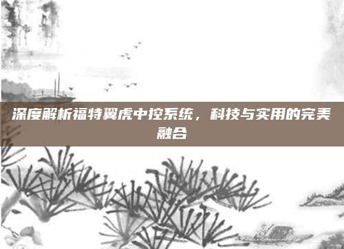 深度解析福特翼虎中控系统,科技与实用的完美融合
