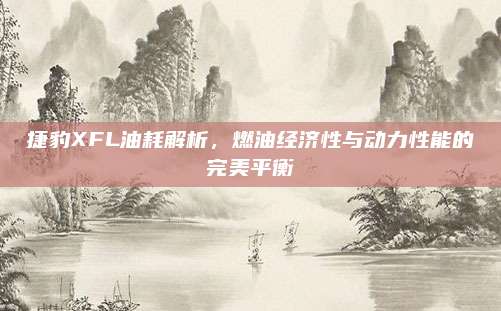 捷豹XFL油耗解析,燃油经济性与动力性能的完美平衡