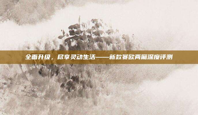 全面升级,尽享灵动生活——新款赛欧两厢深度评测