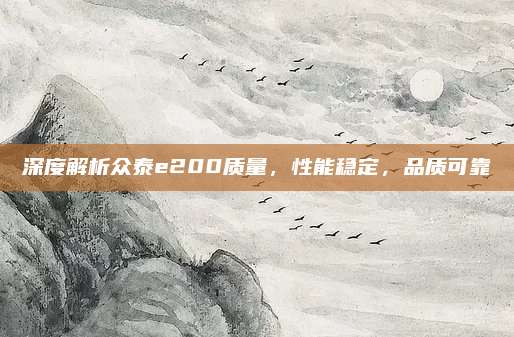 深度解析众泰e200质量,性能稳定,品质可靠